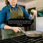 Essential Cooking Tips for Beginners: Simple Techniques for Better Home Cooking