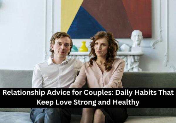 Relationship Advice for Couples: Daily Habits That Keep Love Strong and Healthy